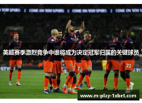英超赛季激烈竞争中谁将成为决定冠军归属的关键球员