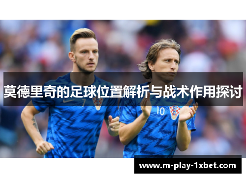 莫德里奇的足球位置解析与战术作用探讨 莫德里奇的足球位置解析与战术作用探讨