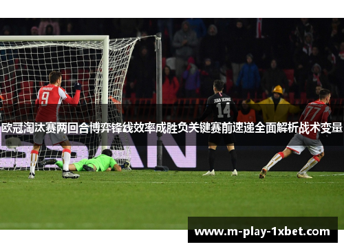 欧冠淘汰赛两回合博弈锋线效率成胜负关键赛前速递全面解析战术变量