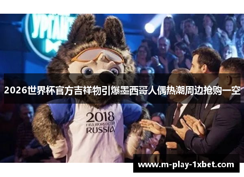 2026世界杯官方吉祥物引爆墨西哥人偶热潮周边抢购一空 2026世界杯官方吉祥物引爆墨西哥人偶热潮周边抢购一空